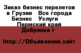 Заказ бизнес перелетов в Грузии - Все города Бизнес » Услуги   . Пермский край,Добрянка г.